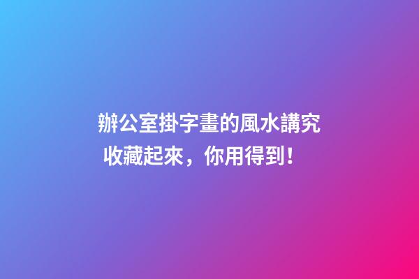 辦公室掛字畫的風水講究 收藏起來，你用得到！